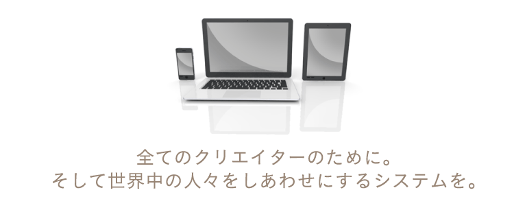 全てのクリエイターのために。そして世界中の人々をしあわせにするシステムを。